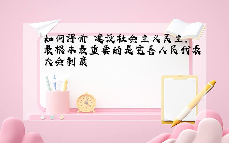 如何评价 建设社会主义民主,最根本最重要的是完善人民代表大会制度