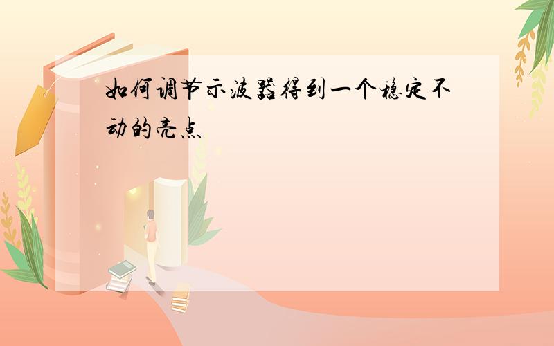 如何调节示波器得到一个稳定不动的亮点