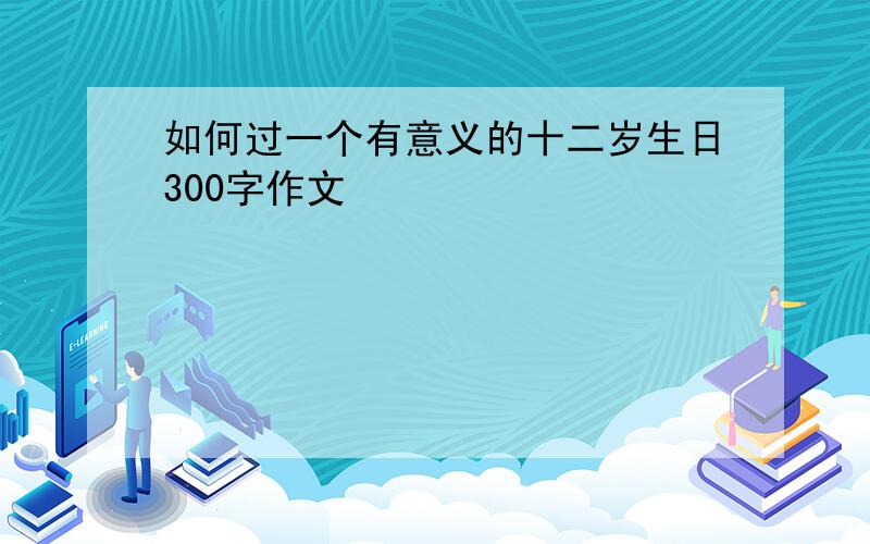 如何过一个有意义的十二岁生日300字作文