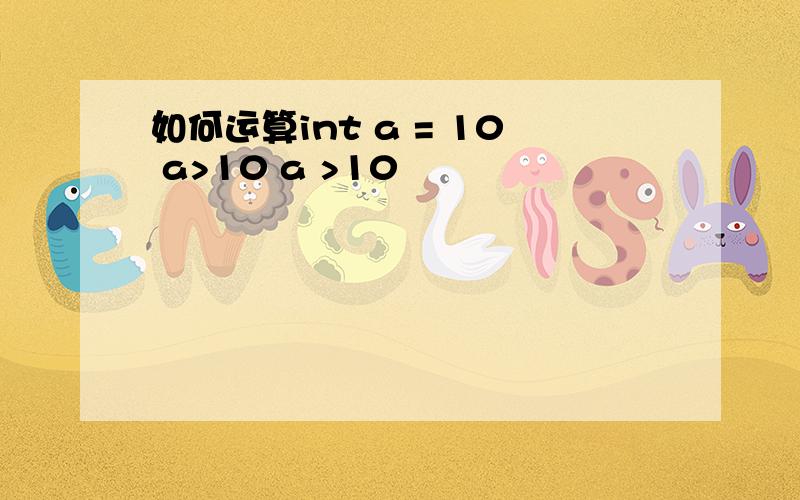 如何运算int a = 10 a>10 a >10