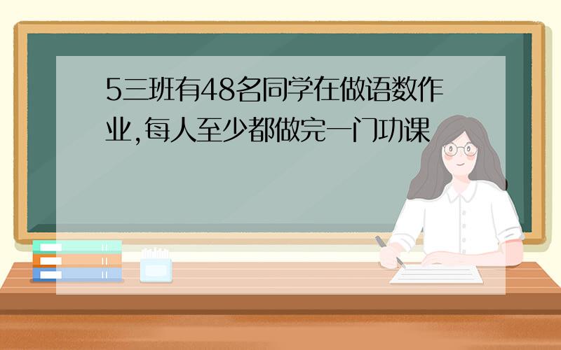 5三班有48名同学在做语数作业,每人至少都做完一门功课