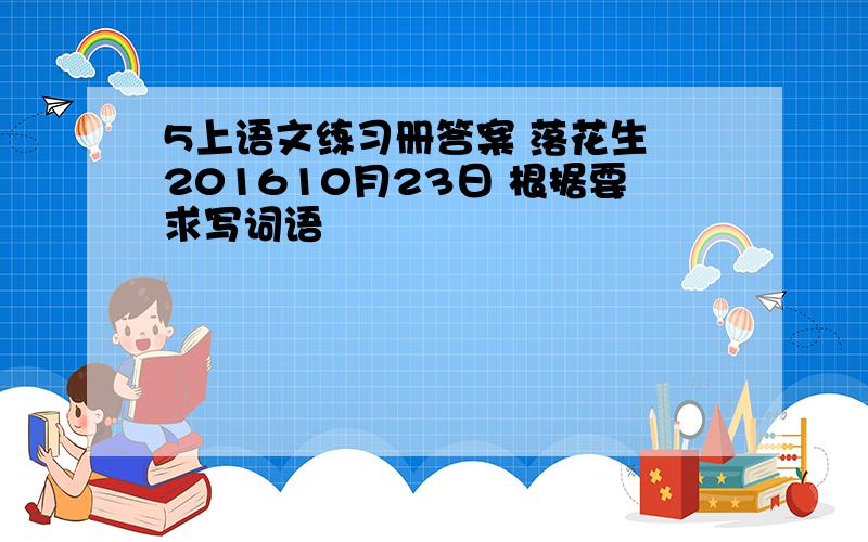 5上语文练习册答案 落花生 201610月23日 根据要求写词语