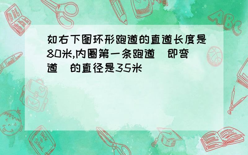 如右下图环形跑道的直道长度是80米,内圈第一条跑道(即弯道)的直径是35米