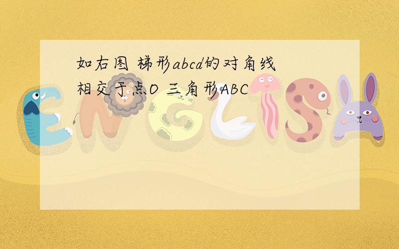 如右图 梯形abcd的对角线相交于点O 三角形ABC