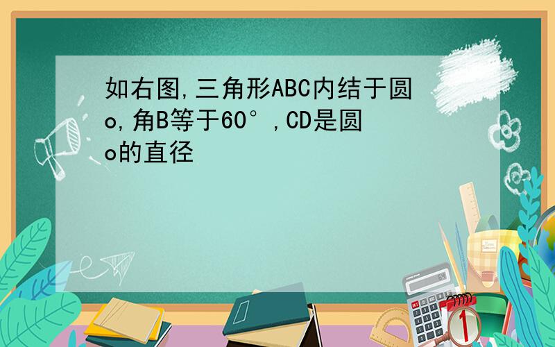 如右图,三角形ABC内结于圆o,角B等于60°,CD是圆o的直径