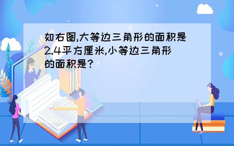 如右图,大等边三角形的面积是2.4平方厘米,小等边三角形的面积是?