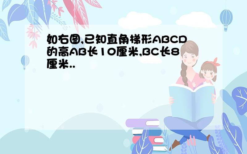 如右图,已知直角梯形ABCD的高AB长10厘米,BC长8厘米..