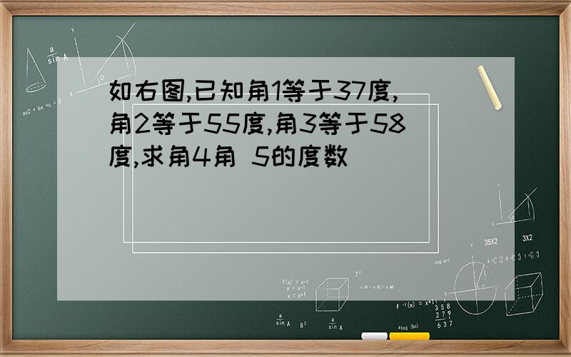 如右图,已知角1等于37度,角2等于55度,角3等于58度,求角4角 5的度数