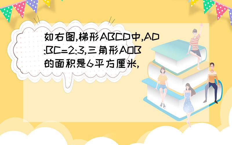 如右图,梯形ABCD中,AD:BC=2:3,三角形AOB的面积是6平方厘米,