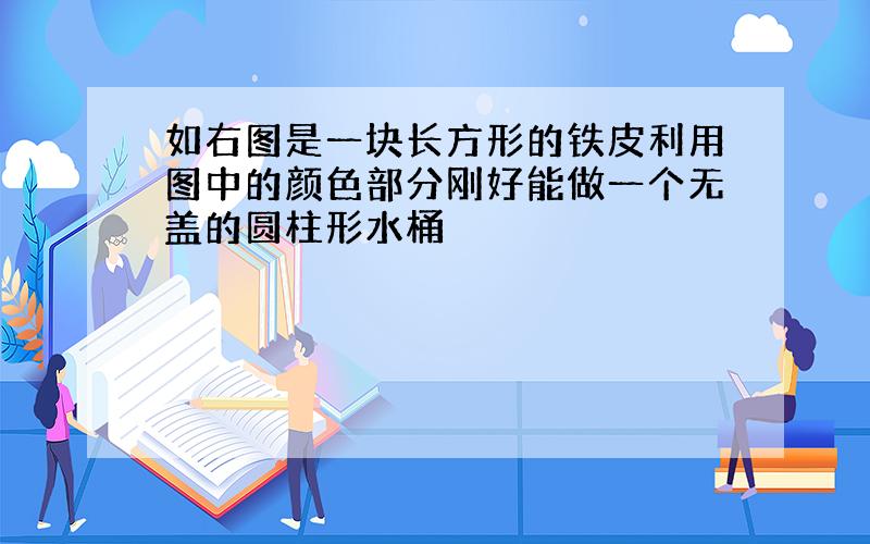 如右图是一块长方形的铁皮利用图中的颜色部分刚好能做一个无盖的圆柱形水桶