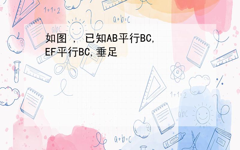 如图 , 已知AB平行BC,EF平行BC,垂足