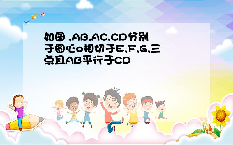 如图 ,AB,AC,CD分别于圆心o相切于E,F,G,三点且AB平行于CD