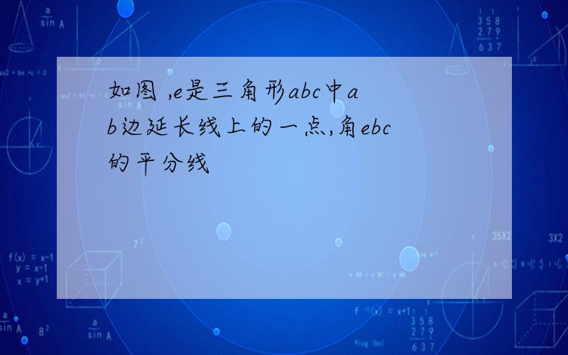 如图 ,e是三角形abc中ab边延长线上的一点,角ebc的平分线