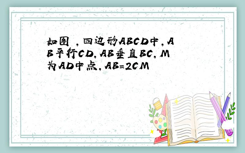 如图 ,四边形ABCD中,AB平行CD,AB垂直BC,M为AD中点,AB=2CM