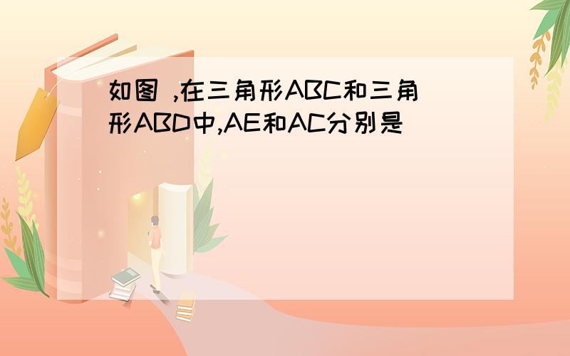 如图 ,在三角形ABC和三角形ABD中,AE和AC分别是