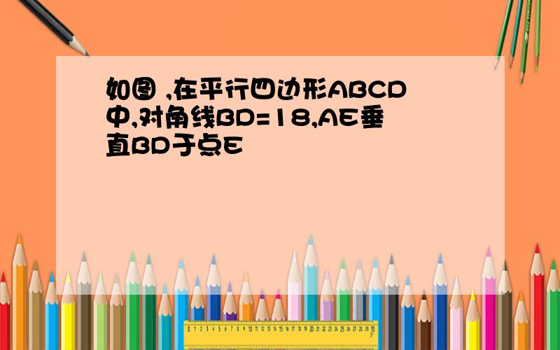 如图 ,在平行四边形ABCD中,对角线BD=18,AE垂直BD于点E