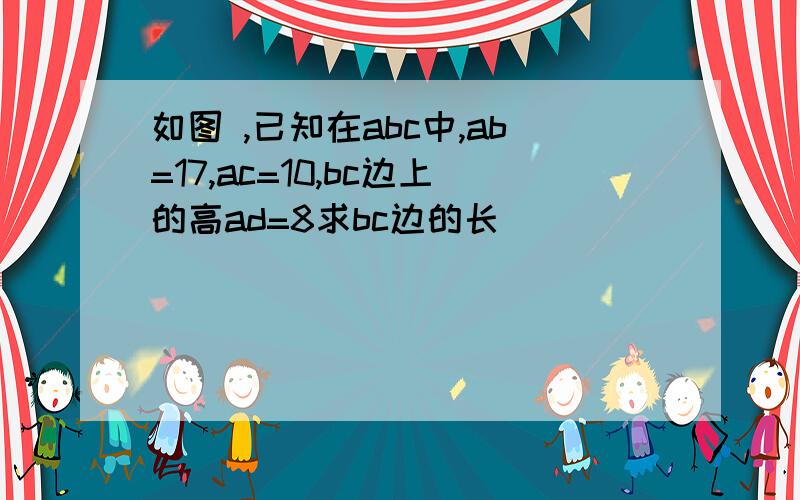 如图 ,已知在abc中,ab=17,ac=10,bc边上的高ad=8求bc边的长