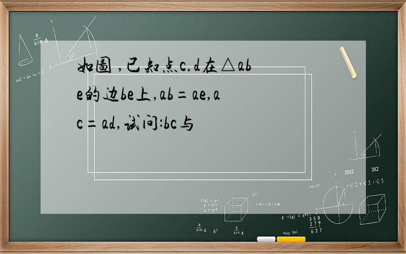 如图 ,已知点c.d在△abe的边be上,ab=ae,ac=ad,试问:bc与