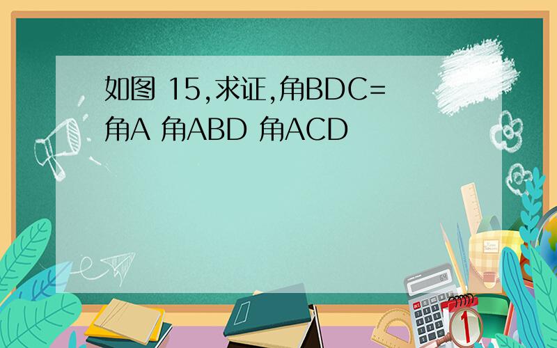 如图 15,求证,角BDC=角A 角ABD 角ACD