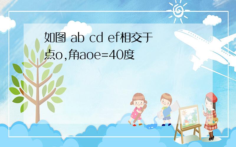 如图 ab cd ef相交于点o,角aoe=40度