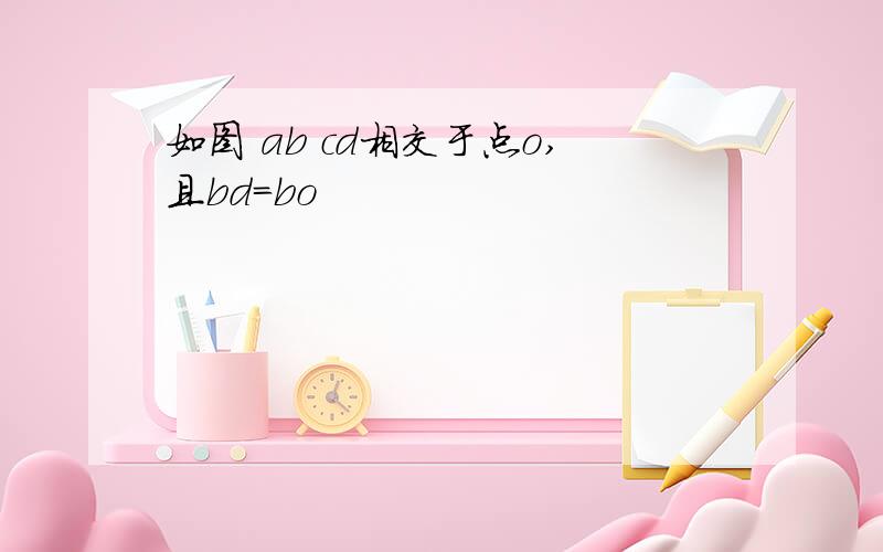 如图 ab cd相交于点o,且bd=bo