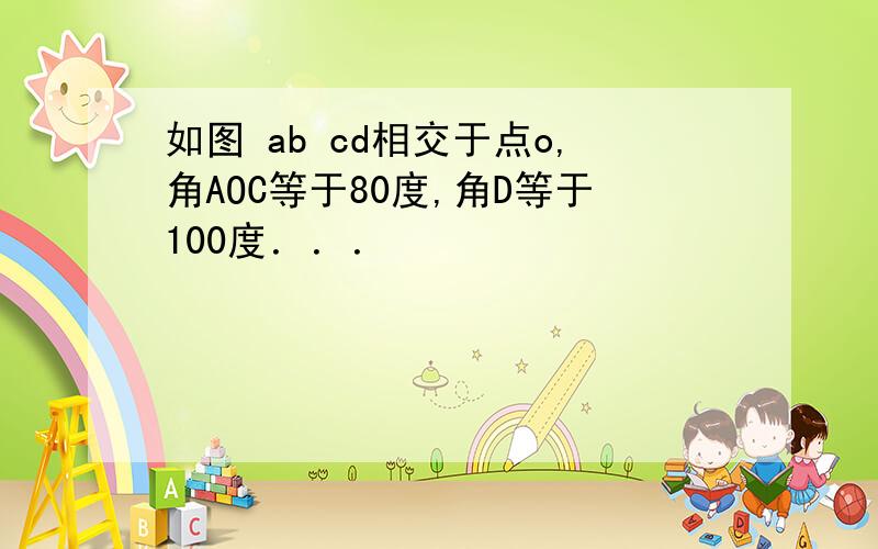 如图 ab cd相交于点o,角AOC等于80度,角D等于100度．．．