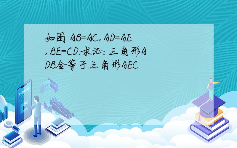 如图 AB=AC,AD=AE,BE=CD.求证:三角形ADB全等于三角形AEC