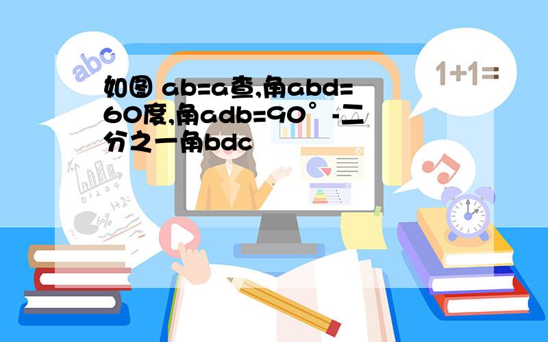 如图 ab=a查,角abd=60度,角adb=90°-二分之一角bdc