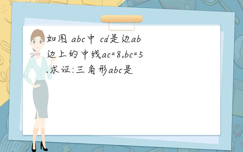 如图 abc中 cd是边ab边上的中线ac=8,bc=5.求证:三角形abc是