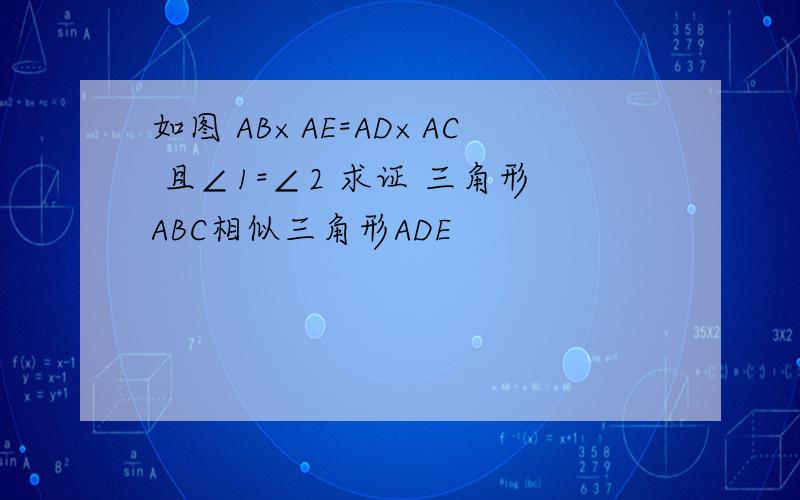 如图 AB×AE=AD×AC 且∠1=∠2 求证 三角形ABC相似三角形ADE