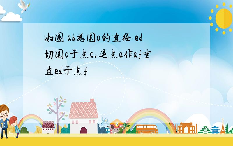 如图 ab为圆o的直径 ed切圆o于点c,过点a作af垂直ed于点f