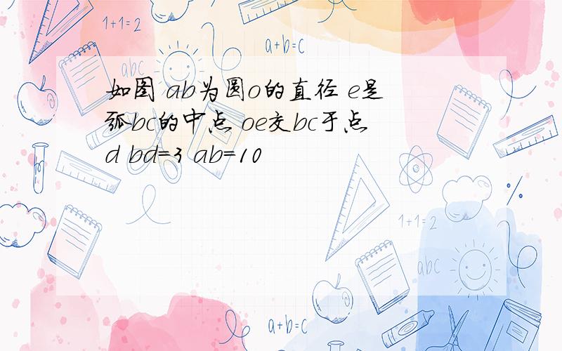 如图 ab为圆o的直径 e是弧bc的中点 oe交bc于点d bd=3 ab=10