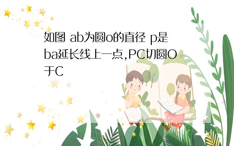 如图 ab为圆o的直径 p是ba延长线上一点,PC切圆O于C