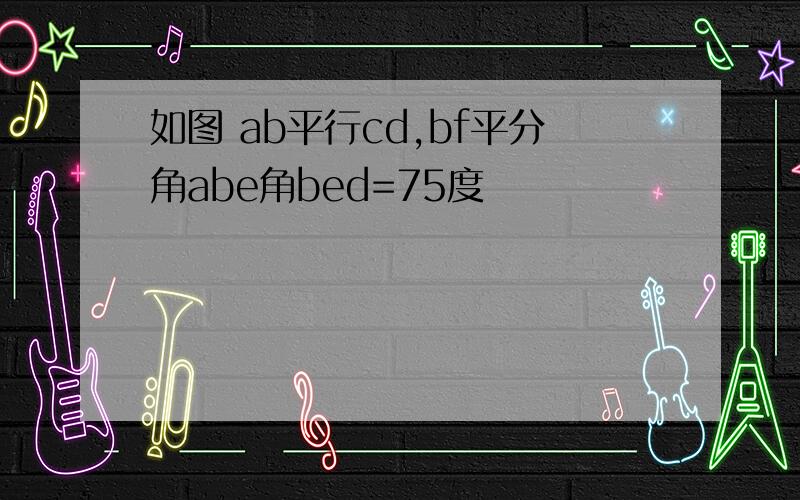 如图 ab平行cd,bf平分角abe角bed=75度