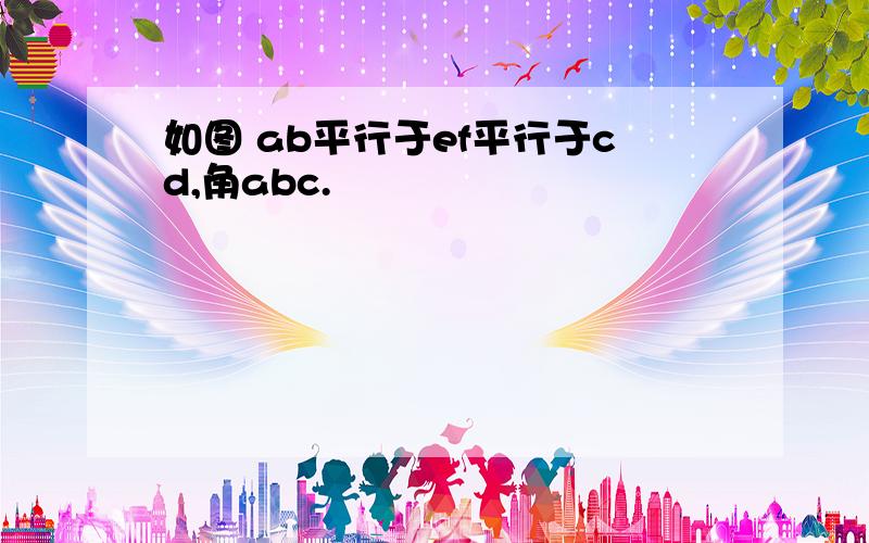 如图 ab平行于ef平行于cd,角abc.