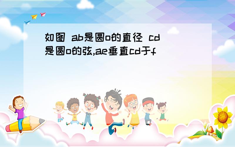 如图 ab是圆o的直径 cd是圆o的弦,ae垂直cd于f