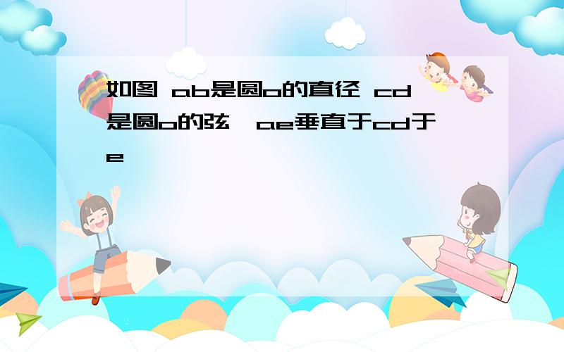 如图 ab是圆o的直径 cd是圆o的弦,ae垂直于cd于e