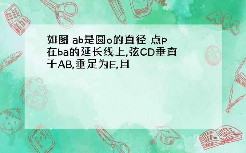 如图 ab是圆o的直径 点p在ba的延长线上,弦CD垂直于AB,垂足为E,且