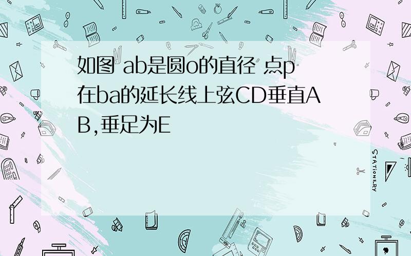 如图 ab是圆o的直径 点p在ba的延长线上弦CD垂直AB,垂足为E