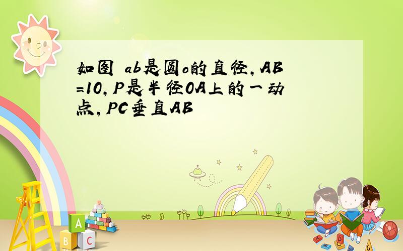 如图 ab是圆o的直径,AB=10,P是半径0A上的一动点,PC垂直AB