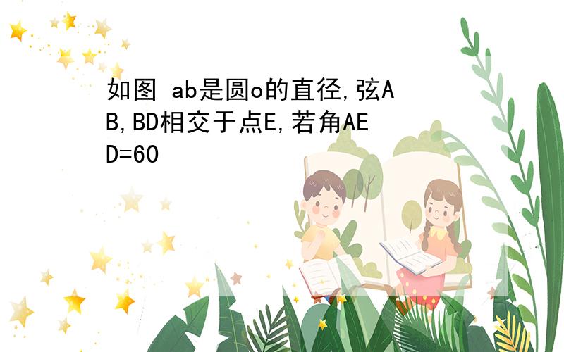 如图 ab是圆o的直径,弦AB,BD相交于点E,若角AED=60