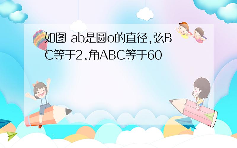 如图 ab是圆o的直径,弦BC等于2,角ABC等于60