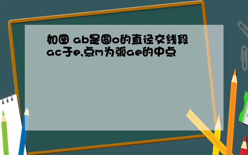 如图 ab是圆o的直径交线段ac于e,点m为弧ae的中点