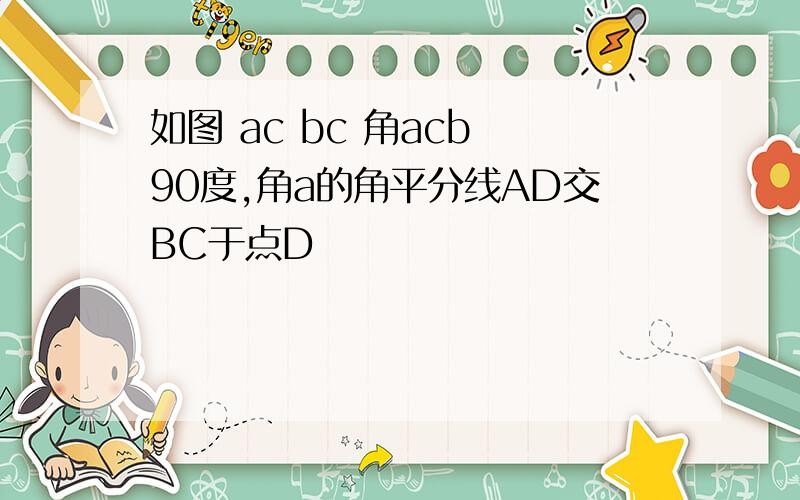 如图 ac bc 角acb 90度,角a的角平分线AD交BC于点D