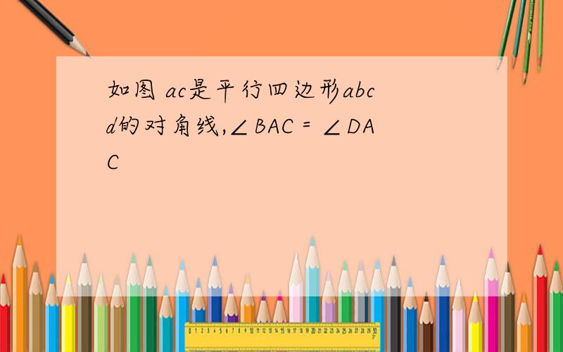 如图 ac是平行四边形abcd的对角线,∠BAC＝∠DAC