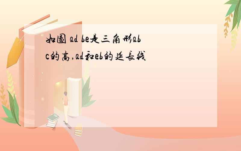 如图 ad be是三角形abc的高,ad和eb的延长线