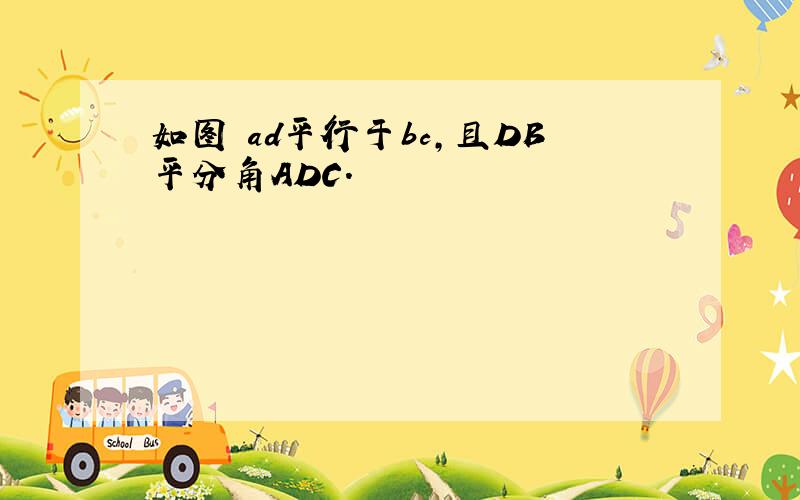 如图 ad平行于bc,且DB平分角ADC.