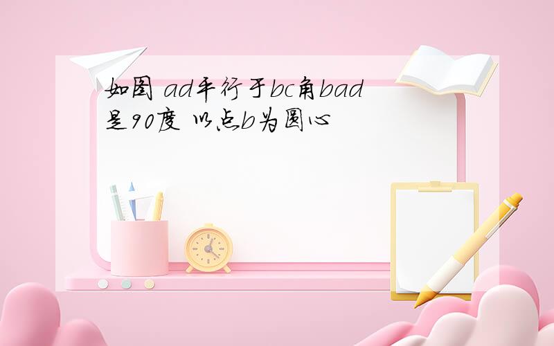 如图 ad平行于bc角bad是90度 以点b为圆心