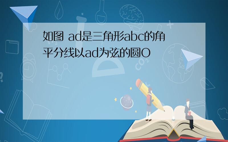 如图 ad是三角形abc的角平分线以ad为弦的圆O