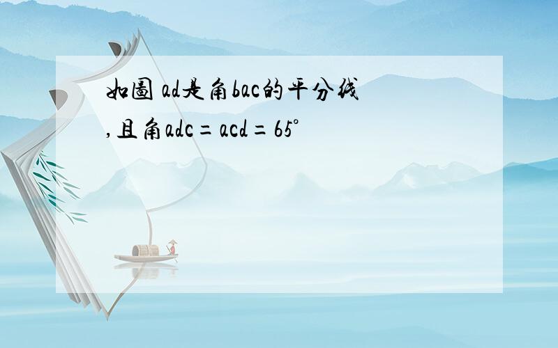 如图 ad是角bac的平分线,且角adc=acd=65°